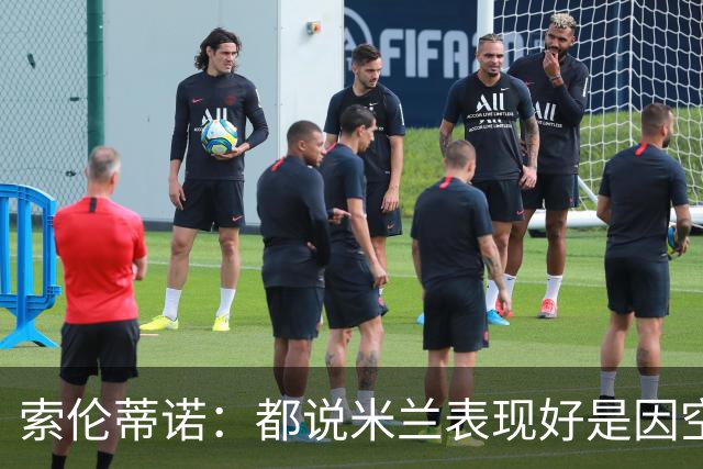 索伦蒂诺：都说米兰表现好是因空场 现在仍很强势
